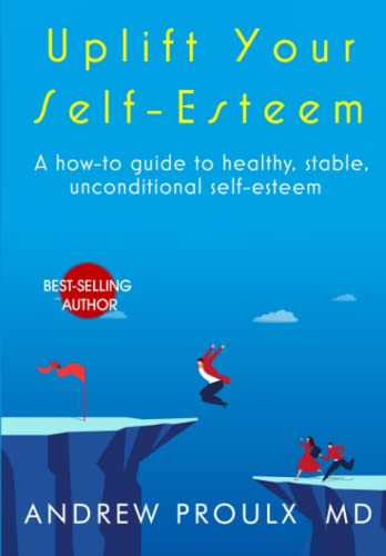 Uplift Your Self-Esteem: A How-To Guide To Healthy, Stable, Unconditional Self-Esteem