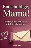 Entschuldige, Mama! Wenn ich den Mut hätte, würde ich dir sagen…: Briefe eines Teenagers an seine Mutter über seine Gefühle in der Pubertät