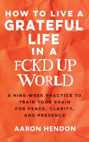 How to Live a Grateful Life in a Fckd Up World: A nine-week practice to train your brain for peace, clarity, and presence