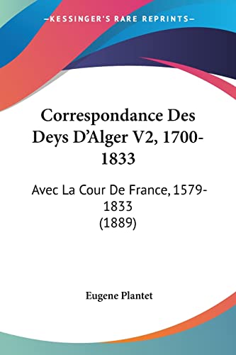 Correspondance Des Deys D'Alger V2, 1700-1833: Avec La Cour De France, 1579-1833 (1889)