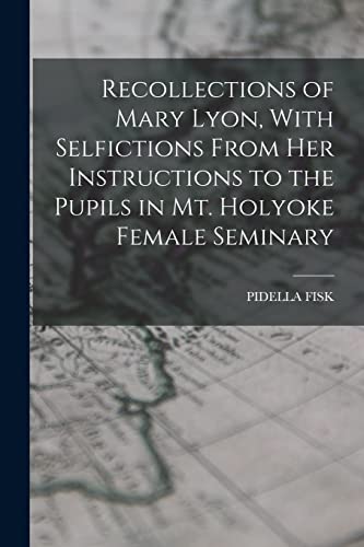 Recollections of Mary Lyon, With Selfictions From Her Instructions to the Pupils in Mt. Holyoke Female Seminary