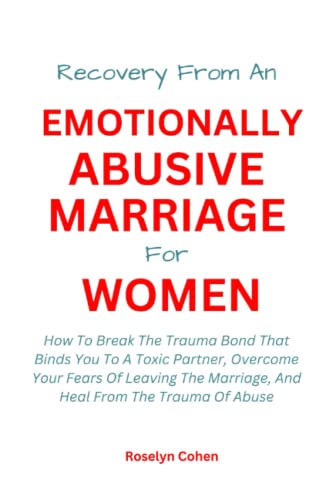 RECOVERY FROM AN EMOTIONALLY ABUSIVE MARRIAGE FOR WOMEN:: How To Break The Trauma Bond That Binds You To A Toxic Partner, Overcome Your Fear Of Leaving The Marriage And Heal From The Trauma Of Abuse