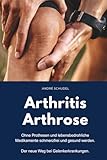 Arthritis - Arthrose. Ohne Prothesen und lebensbedrohliche Medikamente schmerzfrei und gesund werden. Der neue Weg bei Gelenkerkrankungen: Was hilft konkret bei Arthritis und/oder Arthrose?