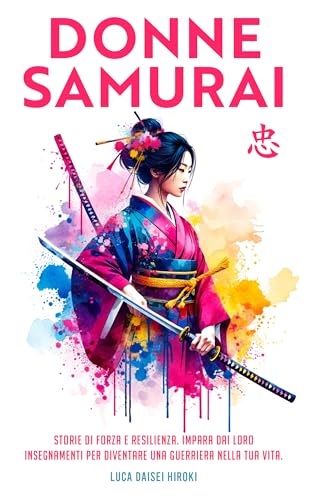 DONNE SAMURAI: Storie di forza e resilienza. Impara dai loro insegnamenti per diventare una guerriera nella tua vita.