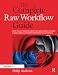 The Complete Raw Workflow Guide: How to get the most from your raw images in Adobe Camera Raw, Lightroom, Photoshop, and Elements