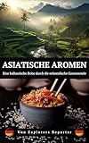 Asiatische Aromen: Eine kulinarische Reise durch die orientalische Gastronomie (Aromen der Welt 1)