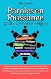 Paroles en puissance: Maîtriser l'art du débat, utiliser les stratégies gagnantes pour ...