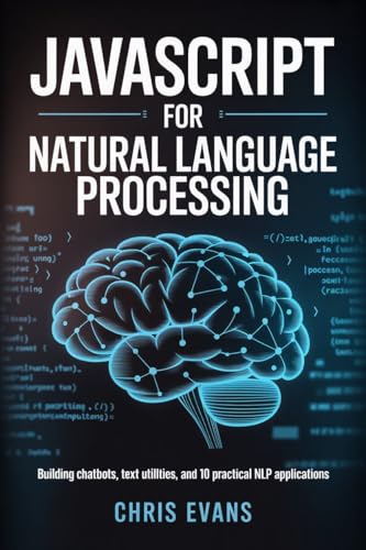 JAVASCRIPT FOR NATURAL LANGUAGE PROCESSING: BUILDING CHATBOTS, TEXT UTILITIES, AND 10 PRACTICAL NLP APPLICATIONS (English Edition)