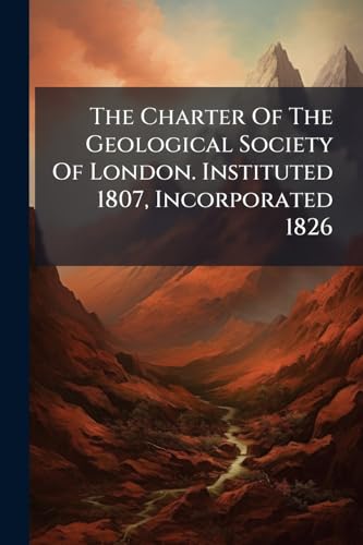 The Charter Of The Geological Society Of London. Instituted 1807, Incorporated 1826: With The By-laws Adopted At The General Meeting On The 1st Of May, 1827
