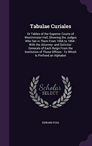 Tabulae Curiales: Or Tables of the Superior Courts of Westminster Hall, Showing the Judges Who Sat in Them From 1066 to 1864: With the Attorney- and ... Offices: To Which Is Prefixed an Alphabet