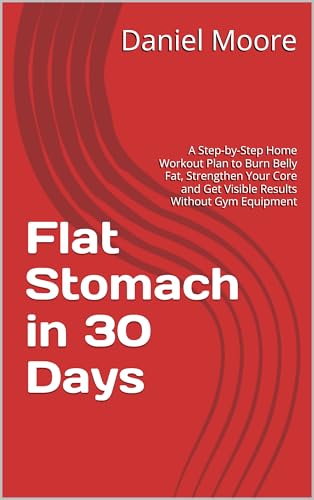 Flat Stomach in 30 Days: A Step-by-Step Home Workout Plan to Burn Belly Fat, Strengthen Your Core and Get Visible Results Without Gym Equipment