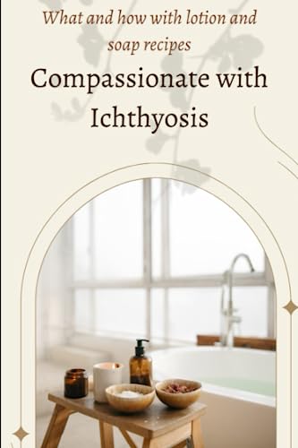 Compassionate with Ichthyosis: What and how with lotion and soap recipes: Tested home care remedies
