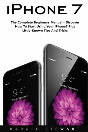 iPhone 7: The Complete Beginners Manual - Discover How To Start Using Your iPhone7 Plus Little-Known Tips And Tricks! [Booklet] (iPhone 7 User Guide, iPhone 7 Manual, iOS 10)