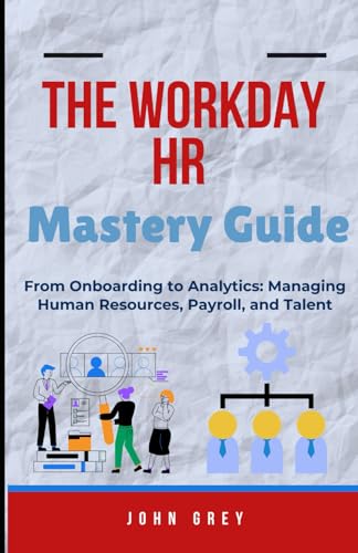 The Workday HR Mastery Guide: From Onboarding to Analytics: Managing Human Resources, Payroll, and Talent