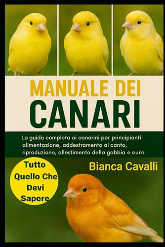  MANUALE DEI CANARI: La guida completa ai canarini per principianti: alimentazione, addestramento al canto, riproduzione, allestimento della gabbia e cure per tutta la vita