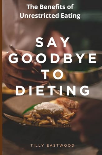 Say Goodbye to Dieting: The Benefits of Unrestricted Eating