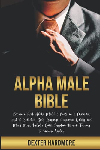 ALPHA MALE BIBLE: Become a Real Alpha Male! 3 Books in 1. Charisma, Art of Seduction, Body Language, Persuasion, Dating and Much More. Includes Diets, Supplements and Training To Increase Virility.