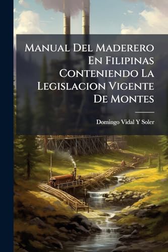 Manual Del Maderero En Filipinas Conteniendo La Legislacion Vigente De Montes: Algunas Noticias Sobre Comercio De Maderas, Precios a Que Las Vende El ... De Reduccion Y Cubicacion (Spanish Edition)