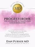 Progesterone the Ultimate Women's Feel Good Hormone: The Essential Guide to Hormone Balance, Menopause Relief, and Fertility: A Natural Protocol for Managing PCOS, Better Sleep, and Weight Loss