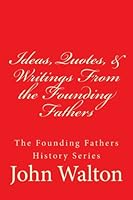 Ideas, Quotes, & Writings From the Founding Fathers: The Founding Fathers Series 1517091993 Book Cover