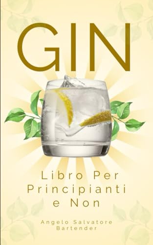 GIN : Libro Per Principianti e Non: ''Storia, Produzione, Classificazione e tante ricette di cocktails e cibi a base di gin ''