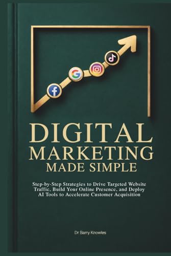 Digital Marketing Made Simple: Step-by-Step Strategies to Drive Targeted Website Traffic, Build Your Online Presence, and Deploy AI Tools to Accelerate Customer Acquisition