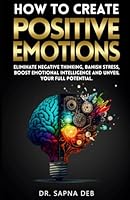 How to Create Positive Emotions: Eliminate Negative Thinking, Banish Stress, Boost Emotional Intelligence and Unveil Your Full Potential (Personal Growth Series) B0D258YGHC Book Cover