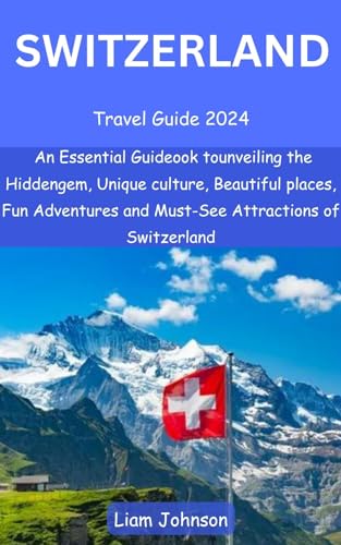 Switzerland Travel Guide 2024: An Essential Guideook to unveiling the Hidden gem, Unique culture, Be