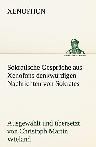 Sokratische Gespräche aus Xenofons denkwürdigen Nachrichten von Sokrates: Ausgewählt und übersetzt von Christoph Martin Wieland