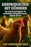Eierproduktion mit Hühnern: Der praktische Ratgeber für nachhaltige Geflügelhaltung im eigenen Garten: Tipps für artgerechte Haltung, Fütterung & frische Eier aus dem eigenen Garten