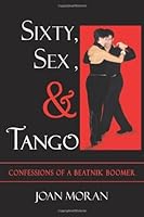 Sixty, Sex, & Tango: Confessions of a Beatnik Boomer by Joan Moran B01B99PV04 Book Cover