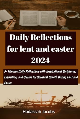 Daily Reflection for Lent and Easter 2024: 5-Minute Daily Reflections with Inspirational Scriptures,Exposition,and Quotes for Spiritual Growth During Lent and Easter