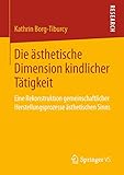 Die ästhetische Dimension kindlicher Tätigkeit: Eine Rekonstruktion gemeinschaftlicher Herstellungsprozesse ästhetischen Sinns