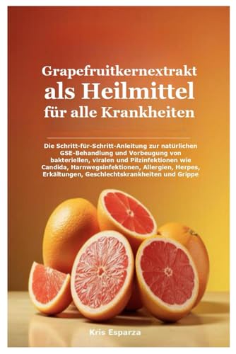 Grapefruitkernextrakt als Heilmittel für alle Krankheiten: Die Schritt-für-Schritt-Anleitung zur natürlichen GSE-Behandlung und Vorbeugung von ... Allergien, Herpes, Erkältungen, Gesc