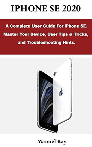  IPHONE SE 2020: A Complete User Guide For iPhone SE. Master Your Device, User Tips & Tricks, and Troubleshooting Hints.