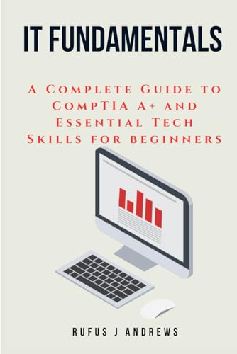 IT FUNDAMENTALS: A Complete Guide to CompTIA A+ and Essential Tec...