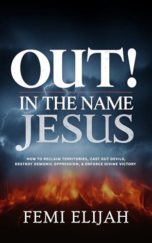 Out! In the Name of Jesus: How to Reclaim Territory, Cast Out Devils, Destroy Demonic Oppression, and Enforce Divine Victory (Spiritual Warfare, Deliverance Prayers, and Victory Over Demonic Battles)