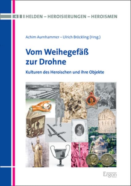 Vom Weihegefäß zur Drohne: Kulturen des Heroischen und ihre Objekte (Helden – Heroisierungen – Heroismen)