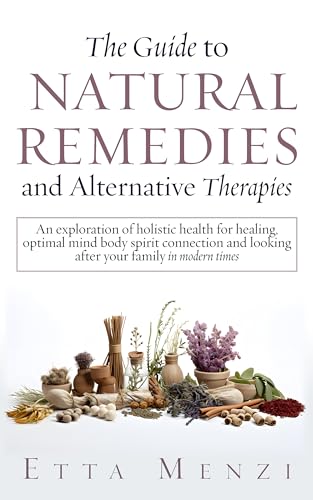 The Guide to Natural Remedies and Alternative Therapies: An Exploration of Holistic Health for Healing, Optimal Mind-Body-Spirit Connection, and Looking ... (Holistic Health series) (English Edition)