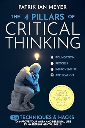 The 4 Pillars of Critical Thinking: 103 Techniques &amp; Hacks to Improve Your Work and Personal Life by Mastering Mental Skills. Analyze Situations Better and Reason Well by Detecting Logical Fallacies