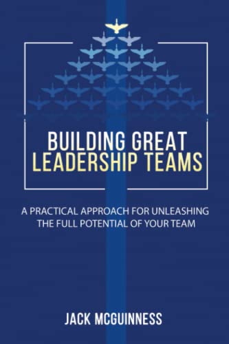 Building Great Leadership Teams: A Practical Approach for Unleashing the