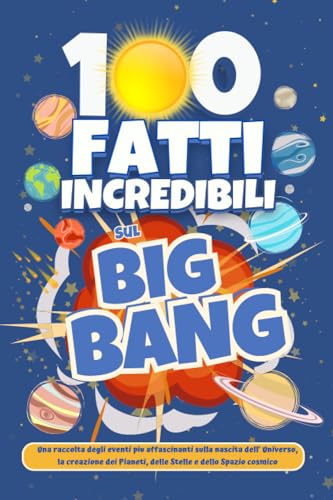 100 Fatti Incredibili sul Big Bang: Una raccolta degli eventi piu affascinanti sulla nascita dell’ Universo, la creazione dei Pianeti, delle Stelle e dello Spazio Cosmico