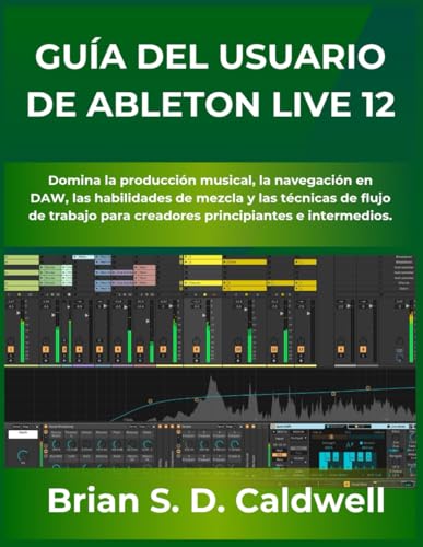 GUÍA DEL USUARIO DE ABLETON LIVE 12: Domina la producción musical, la navegación en DAW, las habilidades de mezcla y las técnicas de flujo de trabajo para creadores principiantes e intermedios.