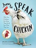 How to Speak Chicken: Why Your Chickens Do What They Do & Say What They Say