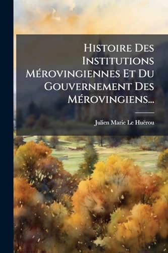 Histoire Des Institutions Mérovingiennes Et Du Gouvernement Des Mérovingiens... (French Edition)