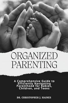 Paperback Organized Parenting: A Comprehensive Guide to Efficiently Navigating Parenthood for Babies, Children, and Teens Book
