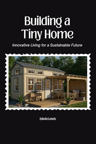 Building a Tiny Home: Innovative Living for a Sustainable Future: