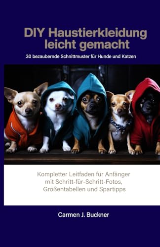 DIY Haustierkleidung leicht gemacht 30 bezaubernde Schnittmuster für Hunde und Katzen: Kompletter Leitfaden für Anfänger mit Schritt-für-Schritt-Fotos, Größentabellen und Spartipps