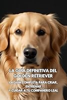 La Guía Definitiva del Golden Retriever: La Guía Completa para Criar, Entrenar y Cuidar a Tu Compañero Leal (Spanish Edition) B0F5MNYJ58 Book Cover