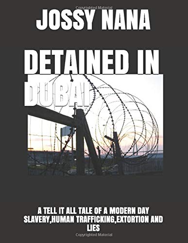 DETAINED IN DUBAI: A TELL IT ALL TALE OF A MODERN DAY SLAVERY,HUMAN TRAFFICKING,EXTORTION AND LIES